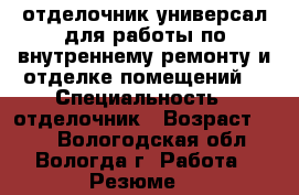 отделочник-универсал для работы по внутреннему ремонту и отделке помещений. › Специальность ­ отделочник › Возраст ­ 35 - Вологодская обл., Вологда г. Работа » Резюме   